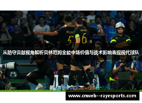 从防守贡献视角解析贝林厄姆全能中场价值与战术影响表现现代球队