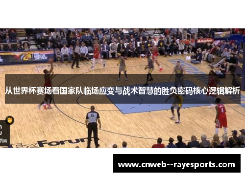从世界杯赛场看国家队临场应变与战术智慧的胜负密码核心逻辑解析