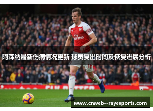 阿森纳最新伤病情况更新 球员复出时间及恢复进展分析