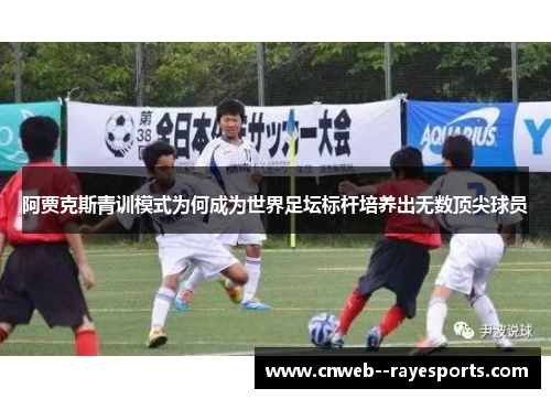 阿贾克斯青训模式为何成为世界足坛标杆培养出无数顶尖球员