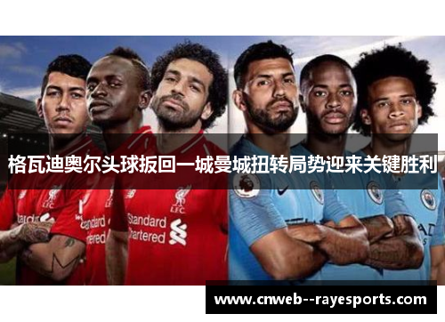 格瓦迪奥尔头球扳回一城曼城扭转局势迎来关键胜利