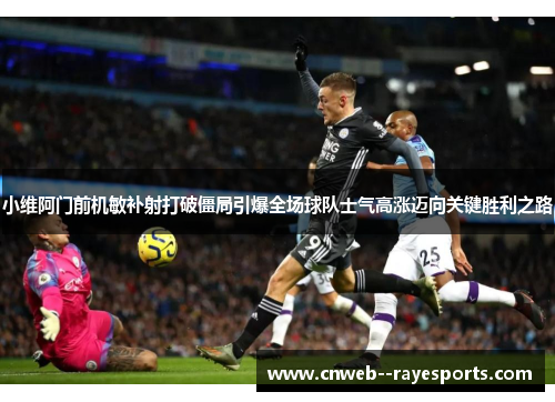 小维阿门前机敏补射打破僵局引爆全场球队士气高涨迈向关键胜利之路