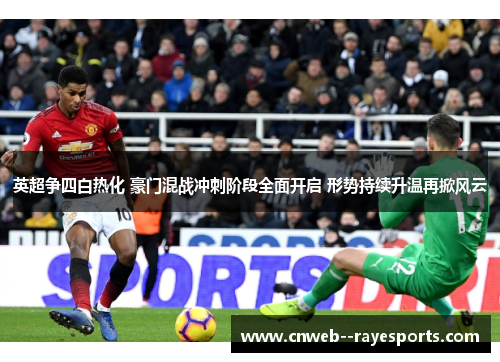英超争四白热化 豪门混战冲刺阶段全面开启 形势持续升温再掀风云